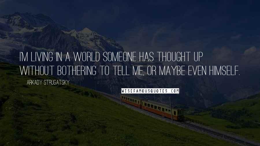 Arkady Strugatsky Quotes: I'm living in a world someone has thought up without bothering to tell me, or maybe even himself.