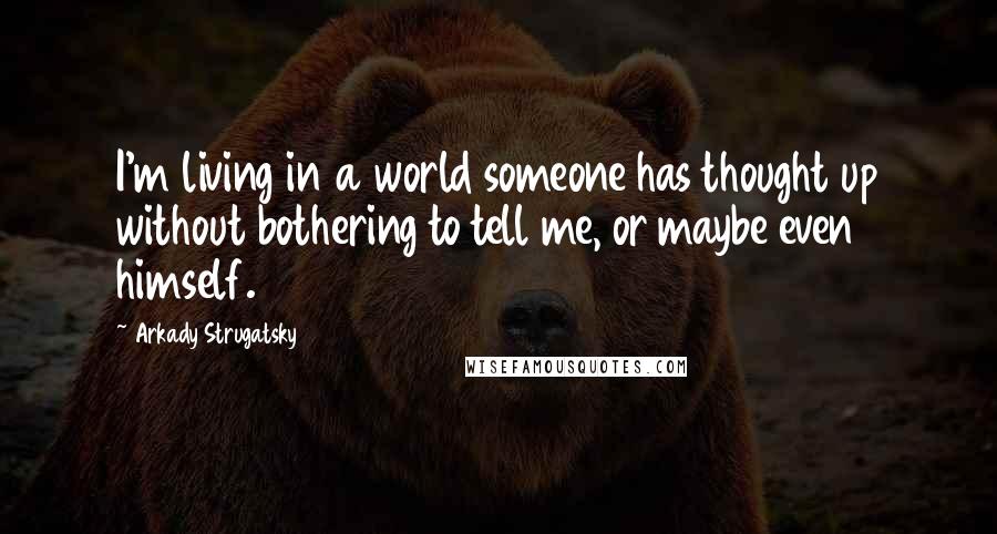 Arkady Strugatsky Quotes: I'm living in a world someone has thought up without bothering to tell me, or maybe even himself.