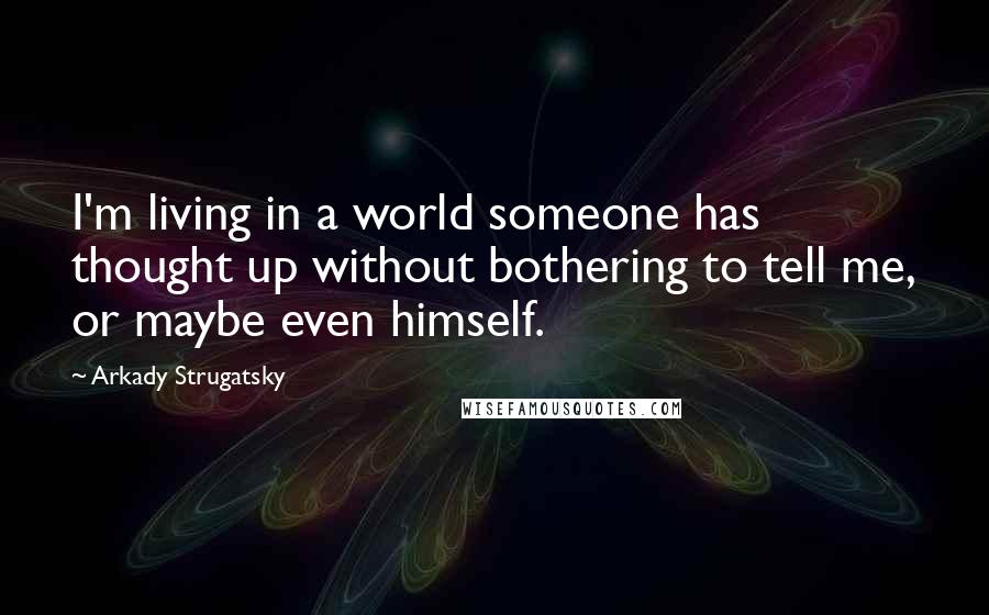 Arkady Strugatsky Quotes: I'm living in a world someone has thought up without bothering to tell me, or maybe even himself.