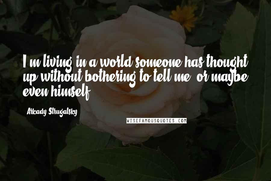 Arkady Strugatsky Quotes: I'm living in a world someone has thought up without bothering to tell me, or maybe even himself.