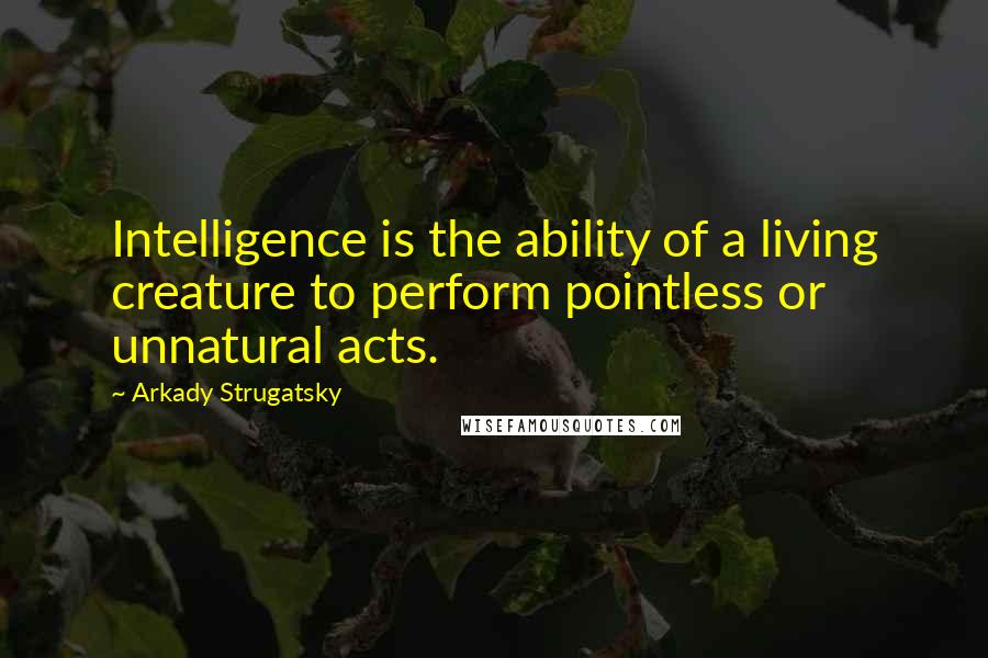 Arkady Strugatsky Quotes: Intelligence is the ability of a living creature to perform pointless or unnatural acts.