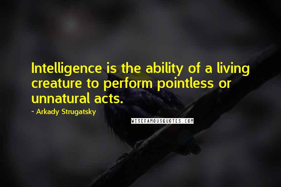 Arkady Strugatsky Quotes: Intelligence is the ability of a living creature to perform pointless or unnatural acts.