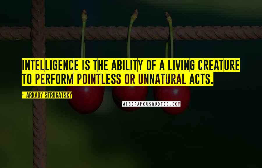 Arkady Strugatsky Quotes: Intelligence is the ability of a living creature to perform pointless or unnatural acts.