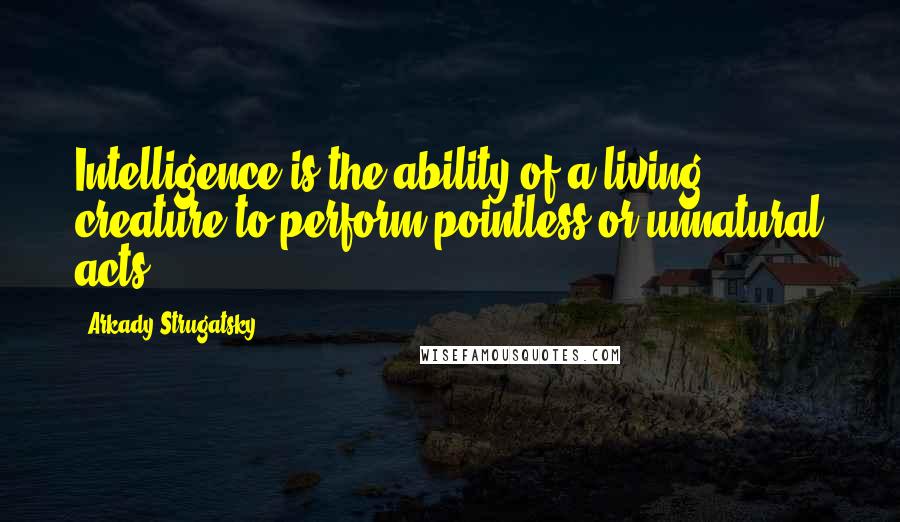 Arkady Strugatsky Quotes: Intelligence is the ability of a living creature to perform pointless or unnatural acts.