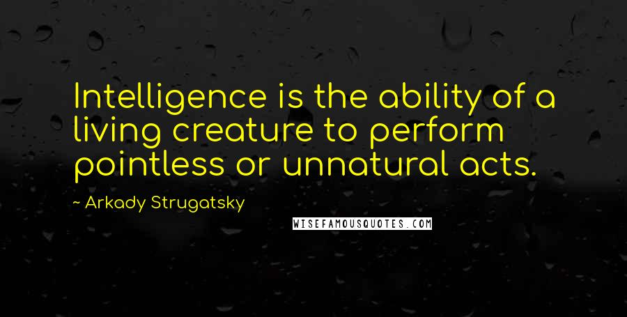 Arkady Strugatsky Quotes: Intelligence is the ability of a living creature to perform pointless or unnatural acts.