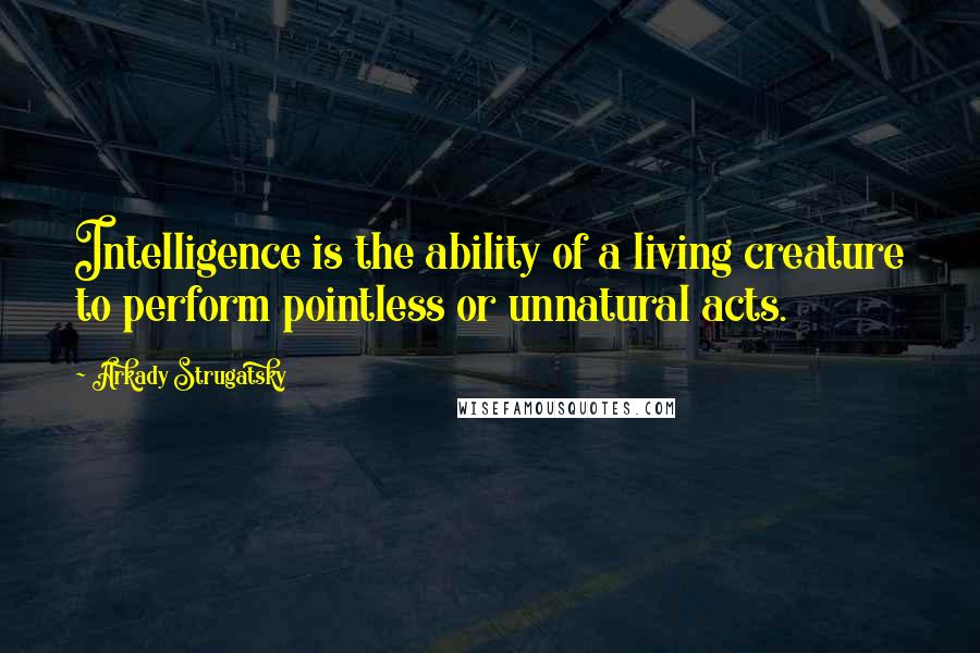 Arkady Strugatsky Quotes: Intelligence is the ability of a living creature to perform pointless or unnatural acts.