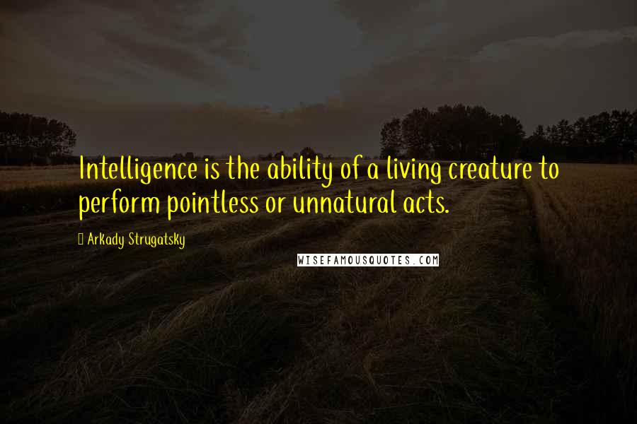 Arkady Strugatsky Quotes: Intelligence is the ability of a living creature to perform pointless or unnatural acts.