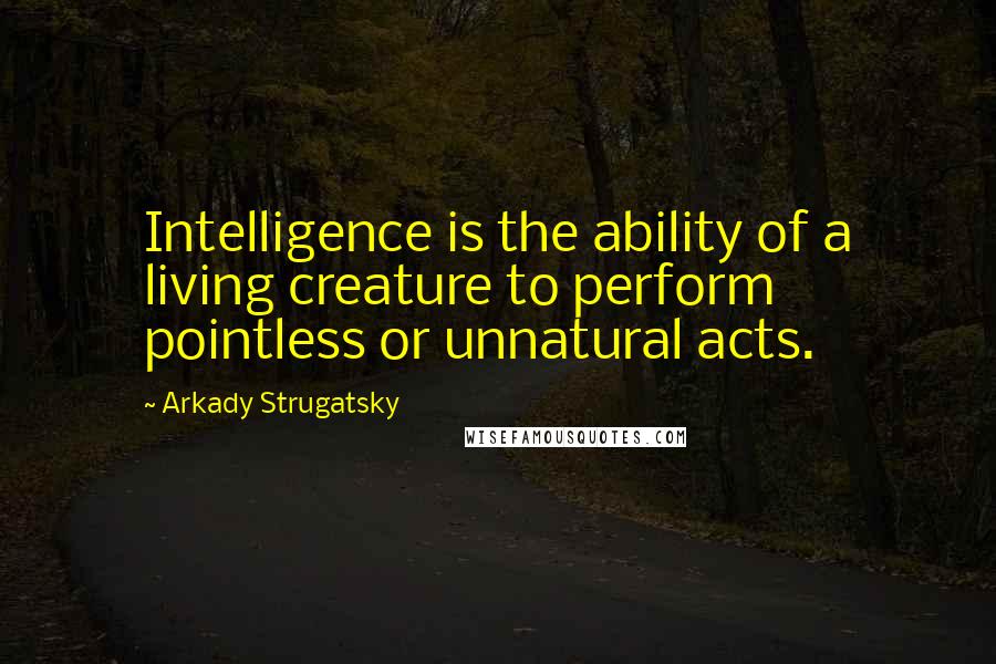 Arkady Strugatsky Quotes: Intelligence is the ability of a living creature to perform pointless or unnatural acts.