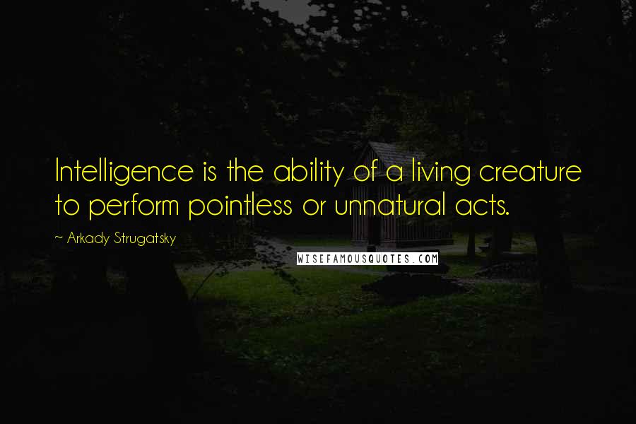 Arkady Strugatsky Quotes: Intelligence is the ability of a living creature to perform pointless or unnatural acts.