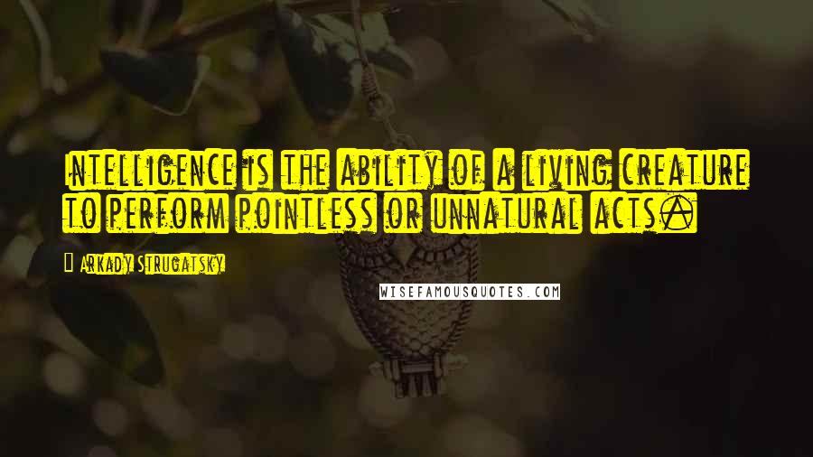 Arkady Strugatsky Quotes: Intelligence is the ability of a living creature to perform pointless or unnatural acts.