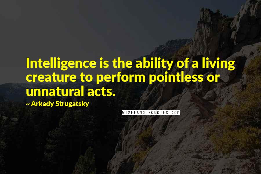 Arkady Strugatsky Quotes: Intelligence is the ability of a living creature to perform pointless or unnatural acts.