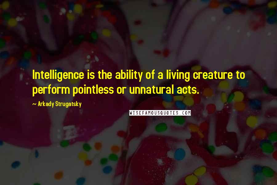 Arkady Strugatsky Quotes: Intelligence is the ability of a living creature to perform pointless or unnatural acts.