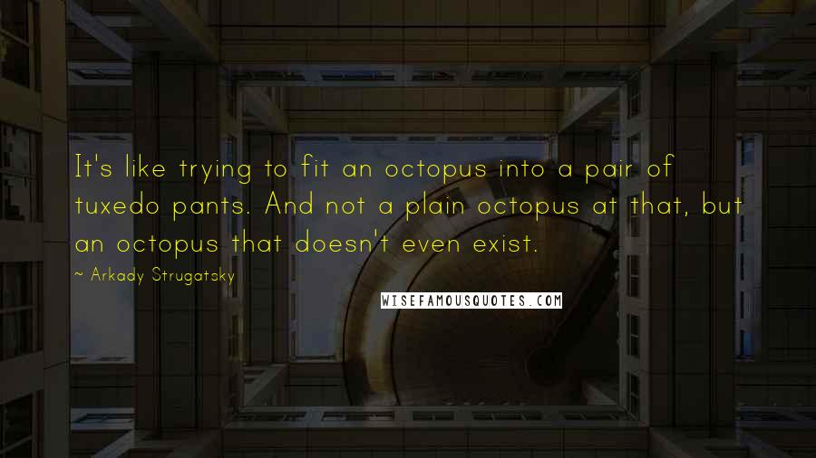 Arkady Strugatsky Quotes: It's like trying to fit an octopus into a pair of tuxedo pants. And not a plain octopus at that, but an octopus that doesn't even exist.