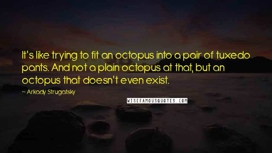 Arkady Strugatsky Quotes: It's like trying to fit an octopus into a pair of tuxedo pants. And not a plain octopus at that, but an octopus that doesn't even exist.