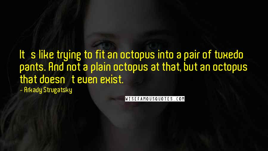 Arkady Strugatsky Quotes: It's like trying to fit an octopus into a pair of tuxedo pants. And not a plain octopus at that, but an octopus that doesn't even exist.