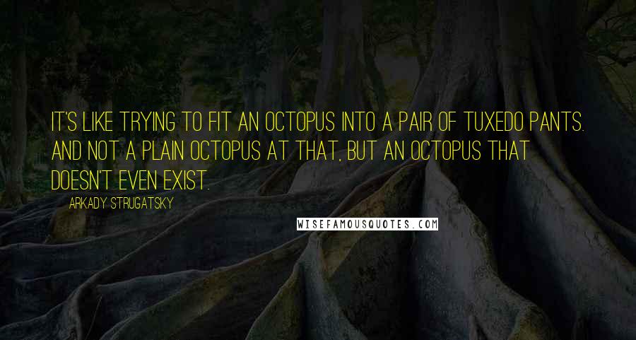 Arkady Strugatsky Quotes: It's like trying to fit an octopus into a pair of tuxedo pants. And not a plain octopus at that, but an octopus that doesn't even exist.