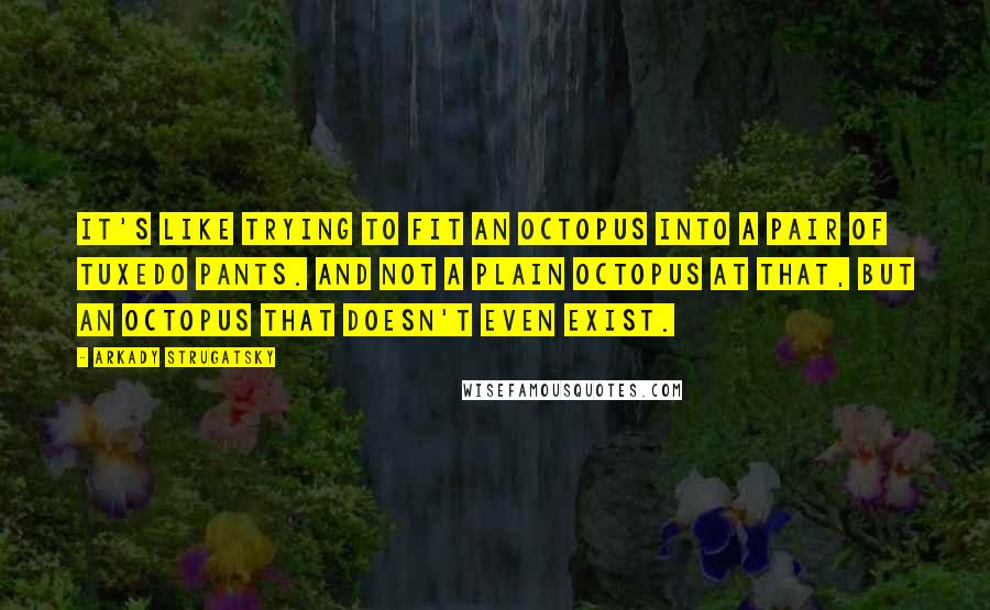 Arkady Strugatsky Quotes: It's like trying to fit an octopus into a pair of tuxedo pants. And not a plain octopus at that, but an octopus that doesn't even exist.