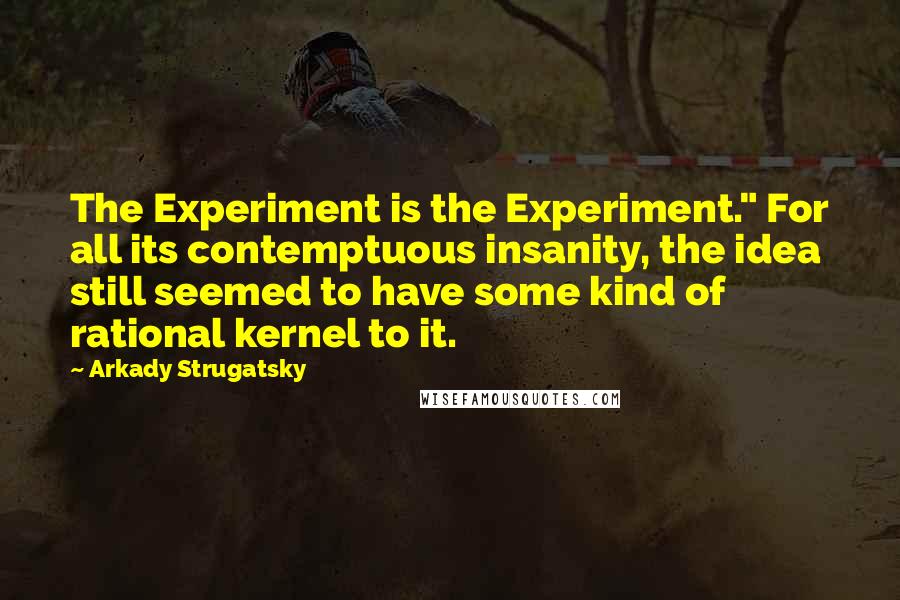 Arkady Strugatsky Quotes: The Experiment is the Experiment." For all its contemptuous insanity, the idea still seemed to have some kind of rational kernel to it.