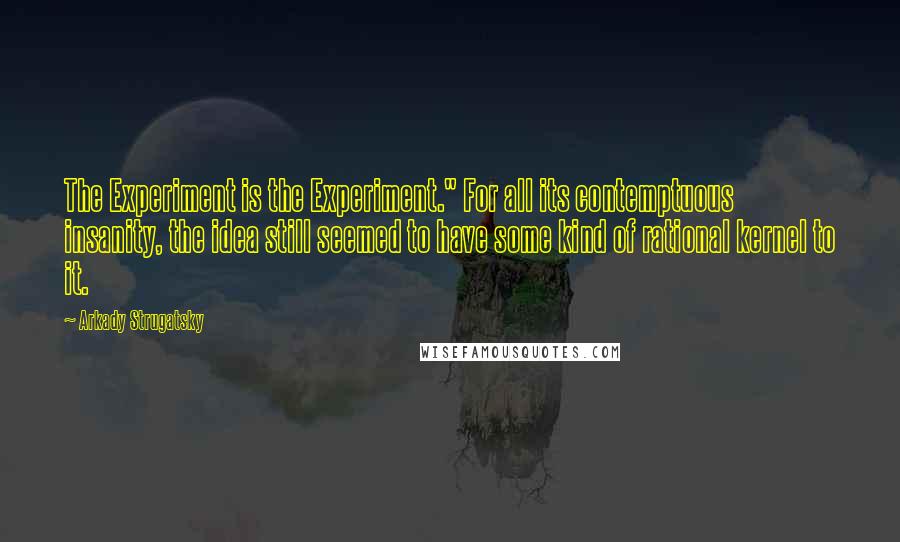 Arkady Strugatsky Quotes: The Experiment is the Experiment." For all its contemptuous insanity, the idea still seemed to have some kind of rational kernel to it.