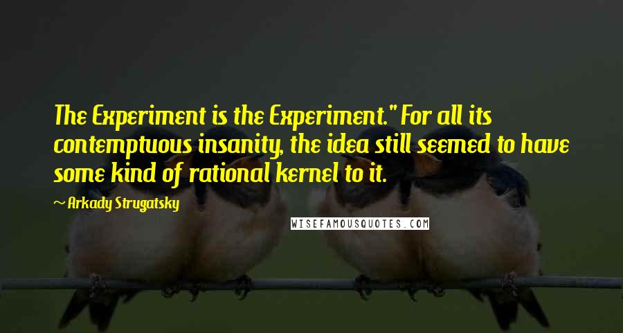 Arkady Strugatsky Quotes: The Experiment is the Experiment." For all its contemptuous insanity, the idea still seemed to have some kind of rational kernel to it.