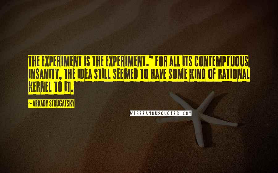 Arkady Strugatsky Quotes: The Experiment is the Experiment." For all its contemptuous insanity, the idea still seemed to have some kind of rational kernel to it.