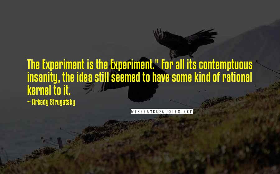 Arkady Strugatsky Quotes: The Experiment is the Experiment." For all its contemptuous insanity, the idea still seemed to have some kind of rational kernel to it.
