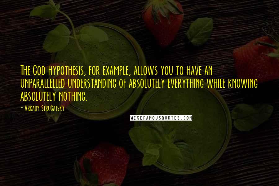 Arkady Strugatsky Quotes: The God hypothesis, for example, allows you to have an unparallelled understanding of absolutely everything while knowing absolutely nothing.