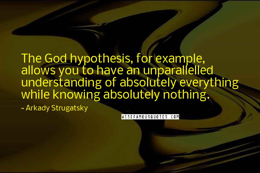 Arkady Strugatsky Quotes: The God hypothesis, for example, allows you to have an unparallelled understanding of absolutely everything while knowing absolutely nothing.