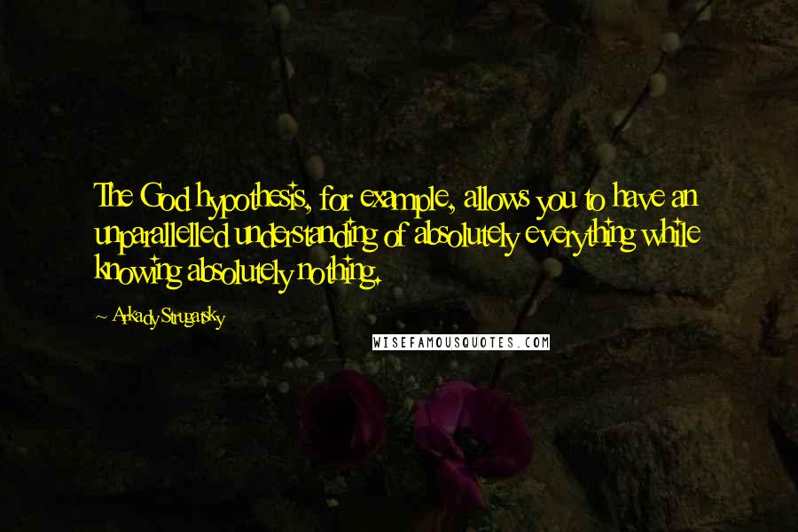 Arkady Strugatsky Quotes: The God hypothesis, for example, allows you to have an unparallelled understanding of absolutely everything while knowing absolutely nothing.