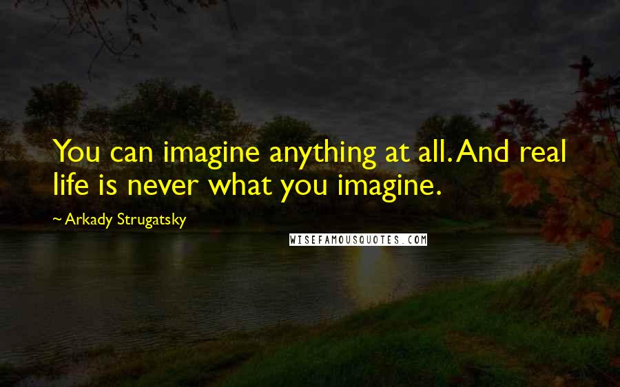 Arkady Strugatsky Quotes: You can imagine anything at all. And real life is never what you imagine.