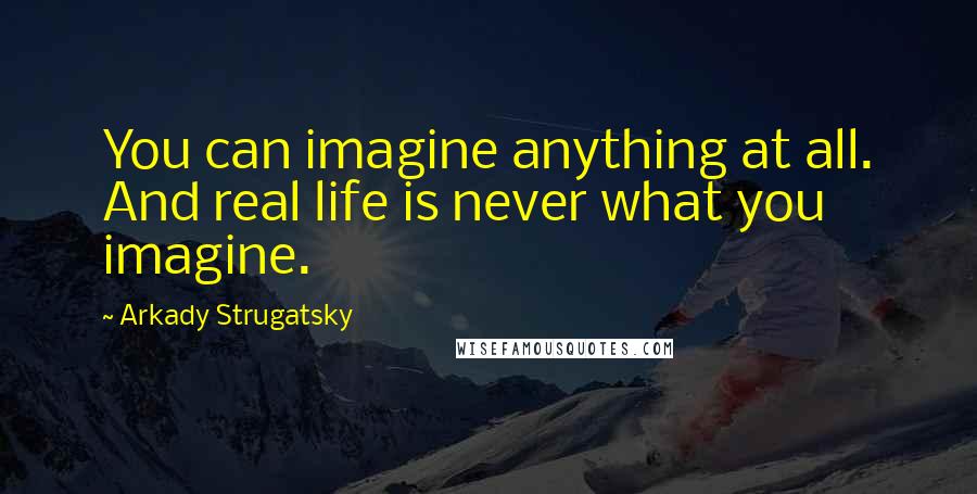 Arkady Strugatsky Quotes: You can imagine anything at all. And real life is never what you imagine.