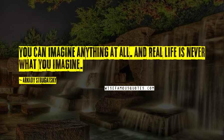 Arkady Strugatsky Quotes: You can imagine anything at all. And real life is never what you imagine.