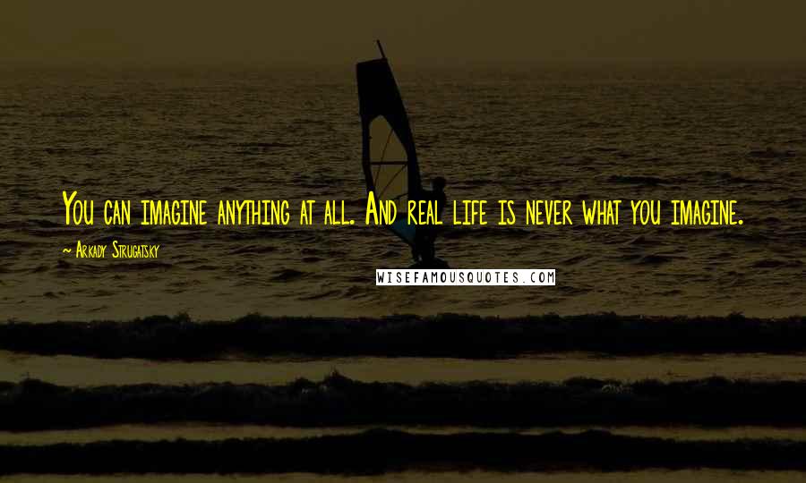 Arkady Strugatsky Quotes: You can imagine anything at all. And real life is never what you imagine.