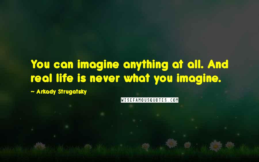 Arkady Strugatsky Quotes: You can imagine anything at all. And real life is never what you imagine.