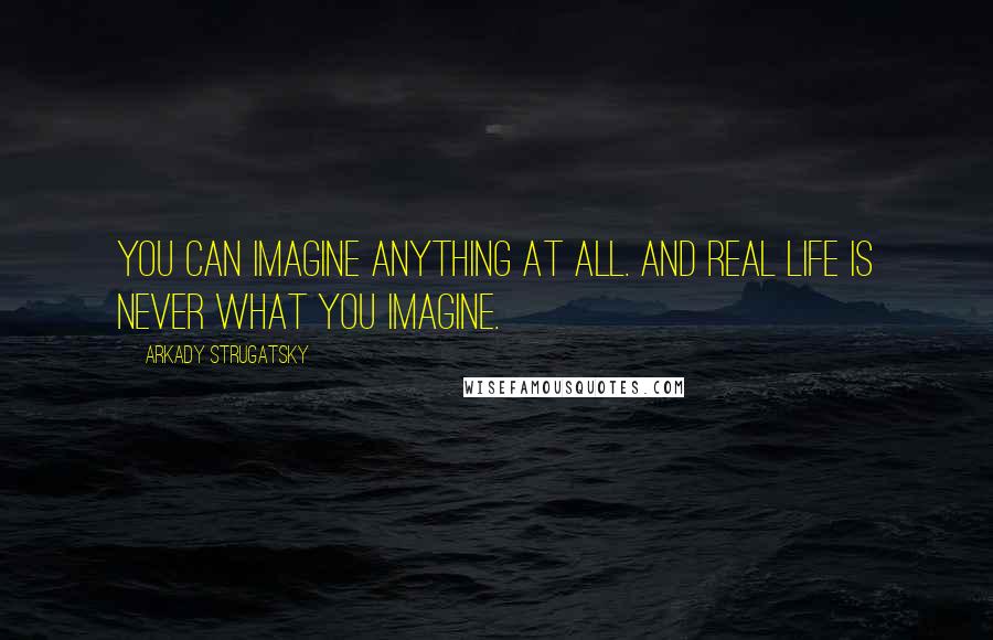 Arkady Strugatsky Quotes: You can imagine anything at all. And real life is never what you imagine.