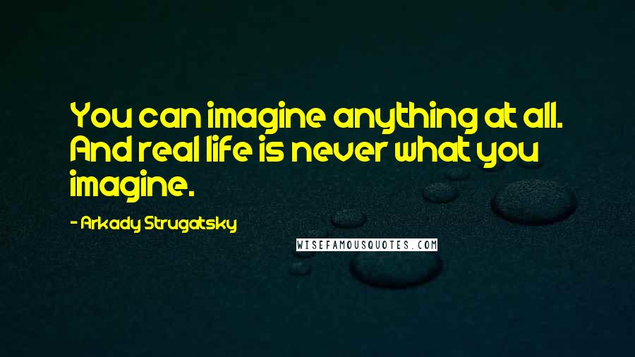 Arkady Strugatsky Quotes: You can imagine anything at all. And real life is never what you imagine.