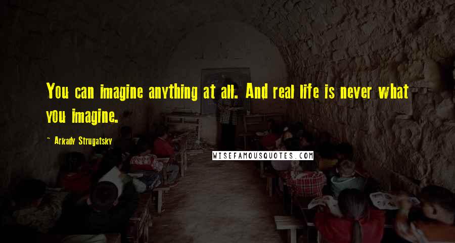 Arkady Strugatsky Quotes: You can imagine anything at all. And real life is never what you imagine.