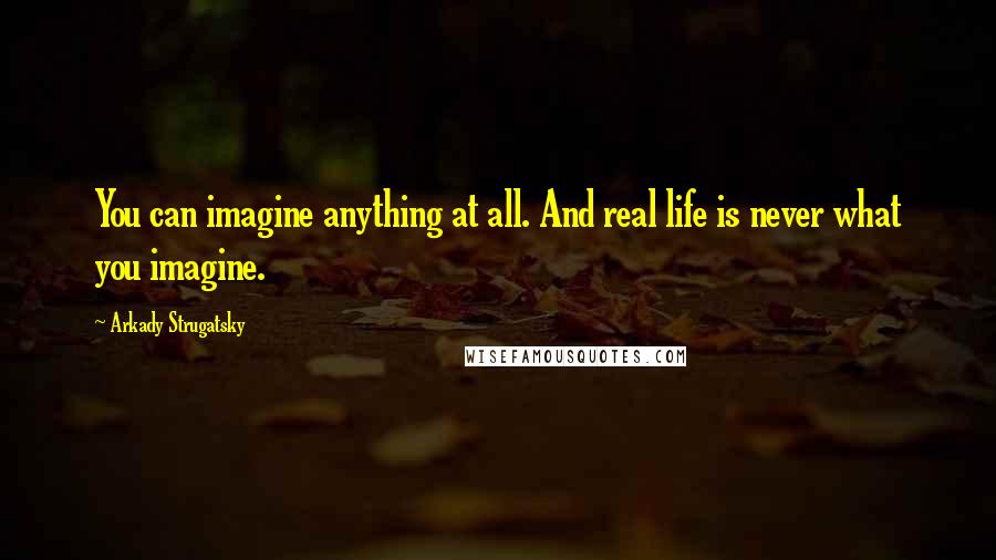 Arkady Strugatsky Quotes: You can imagine anything at all. And real life is never what you imagine.