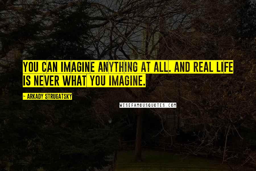 Arkady Strugatsky Quotes: You can imagine anything at all. And real life is never what you imagine.