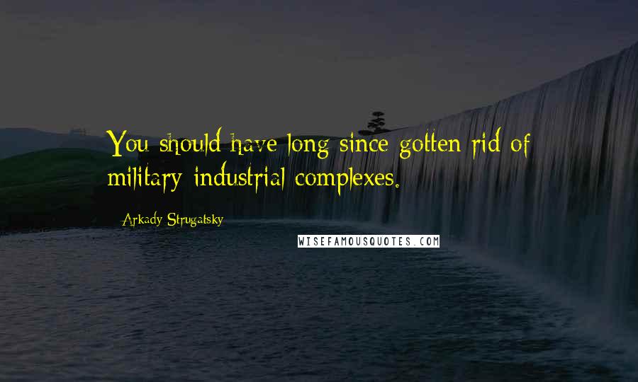 Arkady Strugatsky Quotes: You should have long since gotten rid of military-industrial complexes.