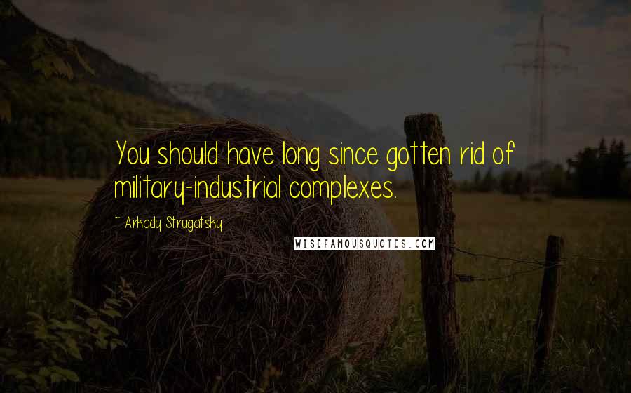 Arkady Strugatsky Quotes: You should have long since gotten rid of military-industrial complexes.