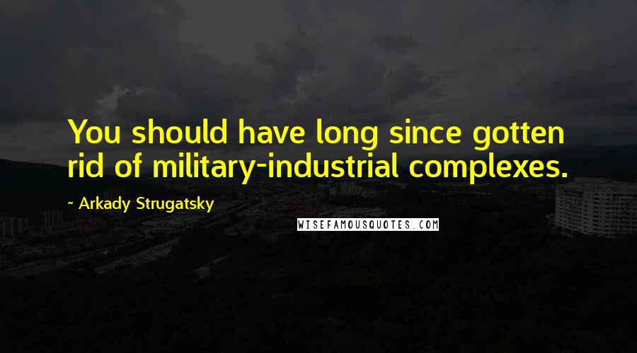 Arkady Strugatsky Quotes: You should have long since gotten rid of military-industrial complexes.