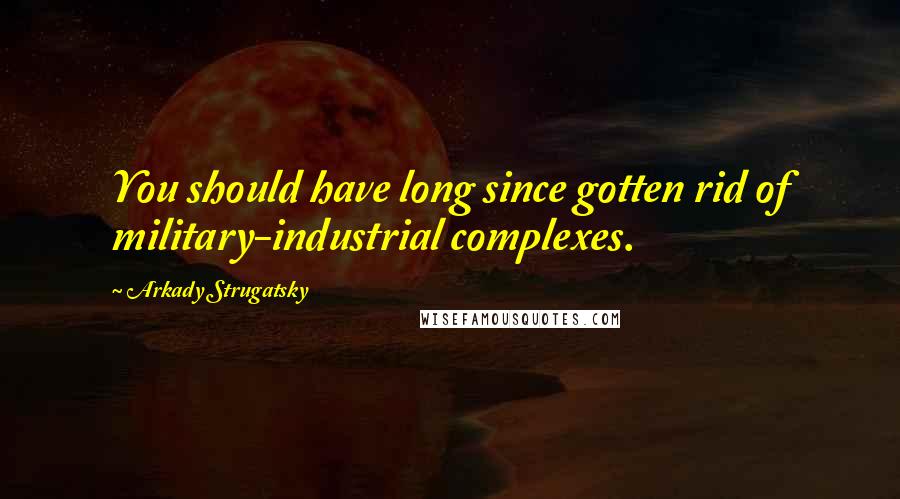Arkady Strugatsky Quotes: You should have long since gotten rid of military-industrial complexes.