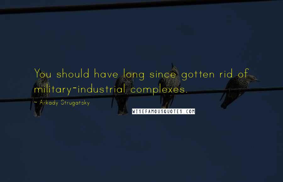 Arkady Strugatsky Quotes: You should have long since gotten rid of military-industrial complexes.