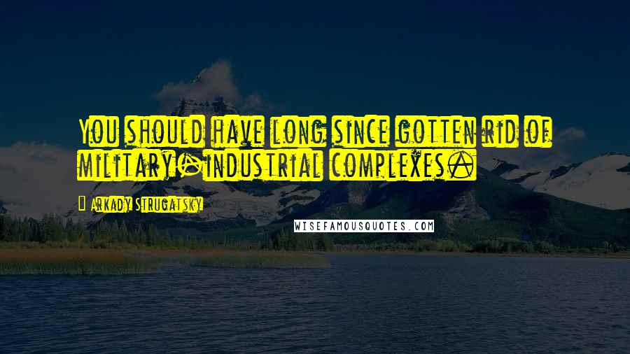 Arkady Strugatsky Quotes: You should have long since gotten rid of military-industrial complexes.