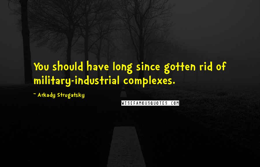 Arkady Strugatsky Quotes: You should have long since gotten rid of military-industrial complexes.