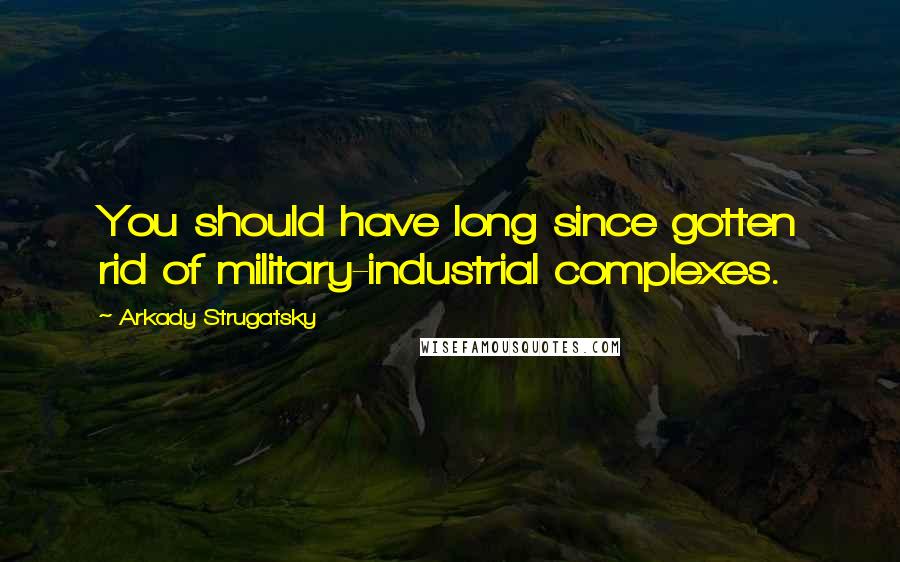 Arkady Strugatsky Quotes: You should have long since gotten rid of military-industrial complexes.