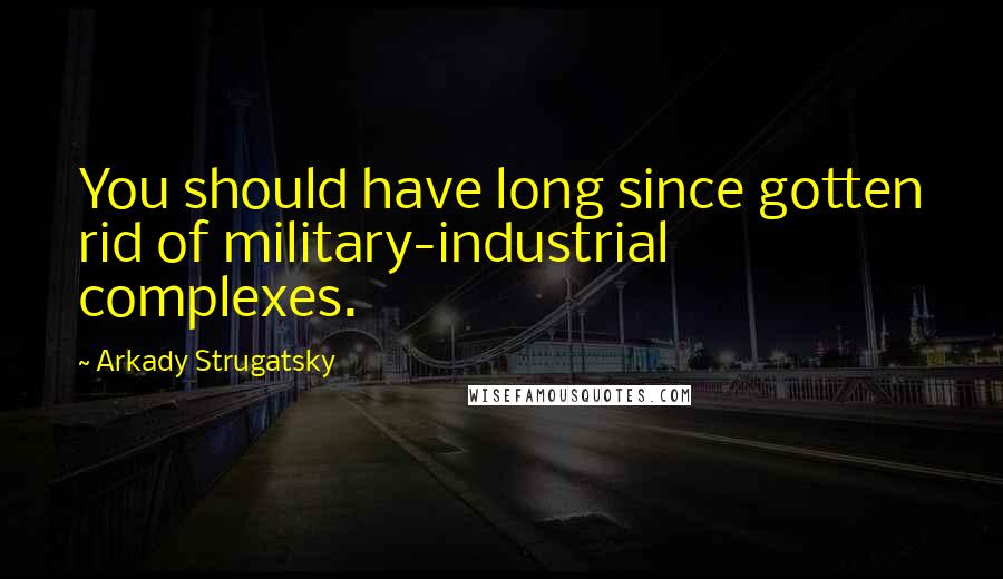 Arkady Strugatsky Quotes: You should have long since gotten rid of military-industrial complexes.