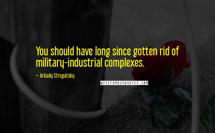 Arkady Strugatsky Quotes: You should have long since gotten rid of military-industrial complexes.