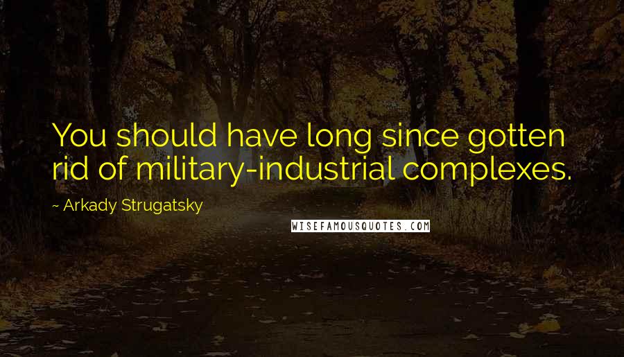 Arkady Strugatsky Quotes: You should have long since gotten rid of military-industrial complexes.